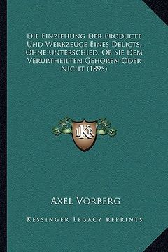 portada Die Einziehung Der Producte Und Werkzeuge Eines Delicts, Ohne Unterschied, Ob Sie Dem Verurtheilten Gehoren Oder Nicht (1895) (en Alemán)