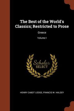 portada The Best of the World's Classics; Restricted to Prose: Greece; Volume I (en Inglés)