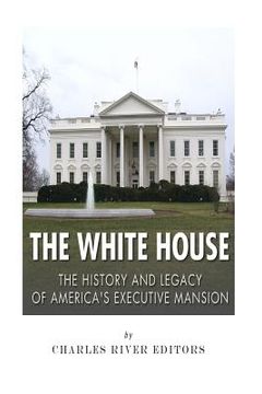 portada The White House: The History and Legacy of America's Executive Mansion (en Inglés)