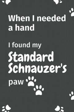 portada When I needed a hand, I found my Standard Schnauzer's paw: For Standard Schnauzer Puppy Fans (en Inglés)