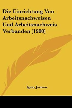 portada Die Einrichtung Von Arbeitsnachweisen Und Arbeitsnachweis Verbanden (1900) (en Alemán)