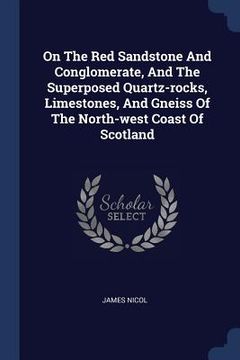 portada On The Red Sandstone And Conglomerate, And The Superposed Quartz-rocks, Limestones, And Gneiss Of The North-west Coast Of Scotland (en Inglés)