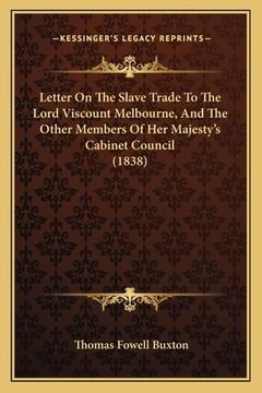 portada Letter On The Slave Trade To The Lord Viscount Melbourne, And The Other Members Of Her Majesty's Cabinet Council (1838) (in English)
