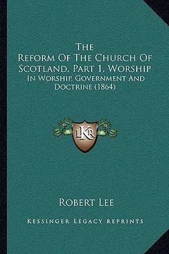portada the reform of the church of scotland, part 1, worship: in worship, government and doctrine (1864) (in English)