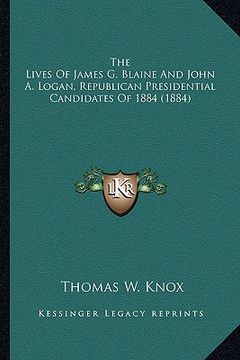 portada the lives of james g. blaine and john a. logan, republican pthe lives of james g. blaine and john a. logan, republican presidential candidates of 1884