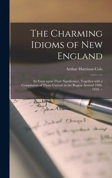 portada The Charming Idioms of New England: an Essay Upon Their Significance, Together With a Compilation of Those Current in the Region Around 1900-1910. -- (en Inglés)