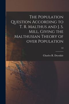 portada The Population Question According to T. R. Malthus and J. S. Mill, Giving the Malthusian Theory of Over Population; 53 (en Inglés)