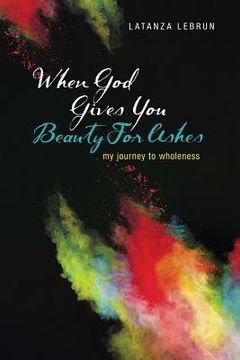 portada When God Gives You Beauty For Ashes: My Journey To Wholeness (en Inglés)