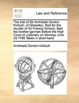 portada the trial of sir archibald gordon kinloch, of gilmerton, bart for the murder of sir francis kinloch, bart his brother-german before the high court of