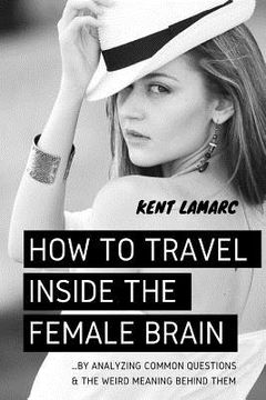 portada How to Travel Inside the Female Brain: ...by Analyzing Common Questions and the Weird Meaning Behind Them (en Inglés)