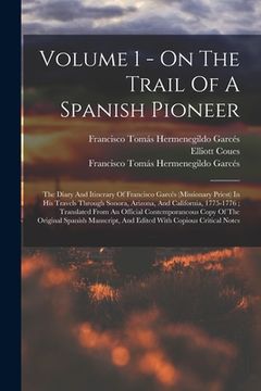 portada Volume 1 - On The Trail Of A Spanish Pioneer: The Diary And Itinerary Of Francisco Garcés (Missionary Priest) In His Travels Through Sonora, Arizona,