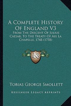 portada a complete history of england v3: from the descent of julius caesar, to the treaty of aix la chapelle, 1748 (1758) (en Inglés)