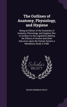 portada The Outlines of Anatomy, Physiology, and Hygiene: Being an Edition of the Essentials of Anatomy, Physiology, and Hygiene, Rev. to Conform to the Legis (en Inglés)