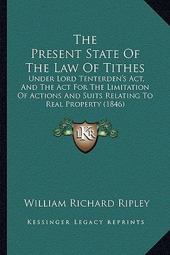 portada the present state of the law of tithes: under lord tenterden's act, and the act for the limitation of actions and suits relating to real property (184 (en Inglés)