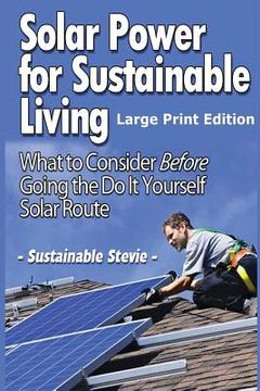 portada Solar Power for Sustainable Living (Large Print Edition): What to Consider Before Going the Do It Yourself Solar Route (en Inglés)