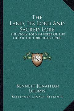 portada the land, its lord and sacred lore: the story told in verse of the life of the lord jesus (1915) (in English)
