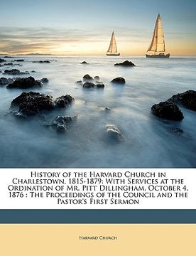 portada history of the harvard church in charlestown, 1815-1879: with services at the ordination of mr. pitt dillingham, october 4, 1876: the proceedings of t