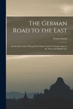 portada The German Road to the East; an Account of the "Drang Nach Osten" and of Teutonic Aims in the Near and Middle East