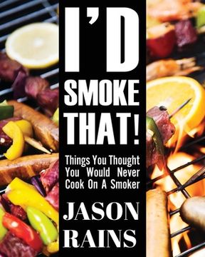 portada I'd Smoke That! Things You Thought You Would Never Cook On A Smoker