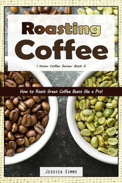 portada Roasting Coffee: How to Roast Green Coffee Beans Like a Pro: 3 (i Know Coffee) (en Inglés)