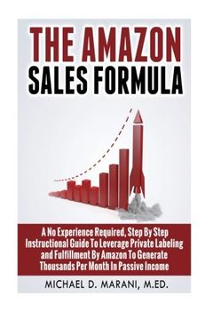 portada The Amazon Sales Formula: A No Experience Required, Step By Step Instructional Guide To Leverage Private Labeling and Fulfillment By Amazon, To Generate Thousands Per Month In Passive Income.