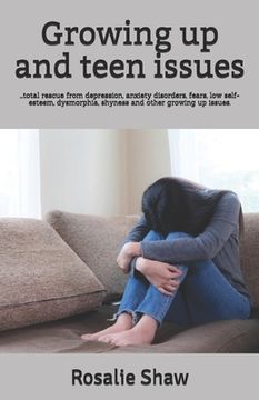 portada Growing up and teen issues: ...total rescue from depression, anxiety disorders, fears, low self-esteem, dysmorphia, shyness and other growing up i (en Inglés)
