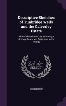 portada Descriptive Sketches of Tunbridge Wells and the Calverley Estate: With Brief Notices of the Picturesque Scenery, Seats, and Antiquities in the Vicinit (in English)