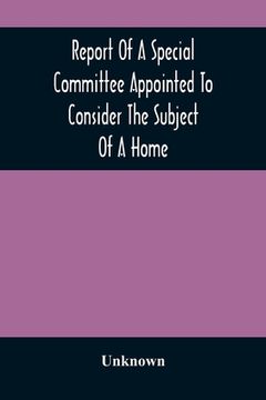 portada Report Of A Special Committee Appointed To Consider The Subject Of A Home: To Be Connected With The Institution As A Retreat For The Adult Blind Who H (en Inglés)