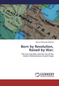 portada Born by Revolution,  Raised by War;: The Iran-Iraq War and the rise of the  Islamic Revolutionary Guard Corps