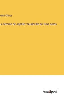 portada La femme de Jephté; Vaudeville en trois actes (en Francés)