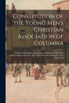 portada Constitution of the Young Men's Christian Association of Columbia: With an Introduction, Embracing the Principal Points of an Address Delivered by Rev (en Inglés)