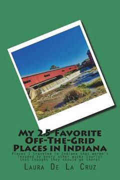 portada My 25 Favorite Off-The-Grid Places in Indiana: Places I traveled in Indiana that weren't invaded by every other wacky tourist that thought they should (en Inglés)