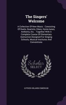 portada The Singers' Welcome: A Collection Of New Music: Consisting Of Duets, Quartets, Glees, Hymn-tunes, Anthems, Etc.: Together With A Complete C