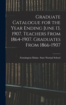 portada Graduate Catalogue for the Year Ending June 13, 1907. Teachers From 1864-1907. Graduates From 1866-1907