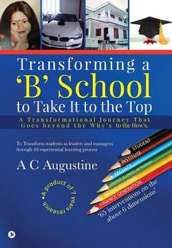 portada Transforming a 'B' School to Take It to the Top: A Transformational Journey That Goes beyond the Why's to the How's. (en Inglés)
