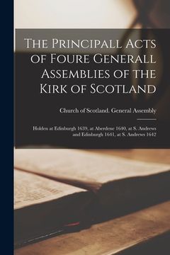 portada The Principall Acts of Foure Generall Assemblies of the Kirk of Scotland: Holden at Edinburgh 1639, at Aberdene 1640, at S. Andrews and Edinburgh 1641