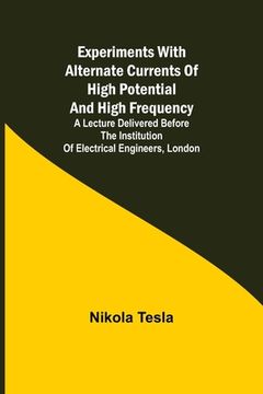 portada Experiments with Alternate Currents of High Potential and High Frequency; A Lecture Delivered before the Institution of Electrical Engineers, London (en Inglés)