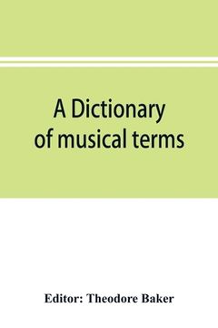 portada A dictionary of musical terms: containing upwards of 9,000 English, French, German, Italian, Latin and Greek words and phrases used in the art and sc
