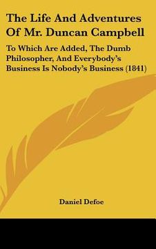 portada the life and adventures of mr. duncan campbell: to which are added, the dumb philosopher, and everybody's business is nobody's business (1841) (en Inglés)