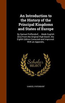 portada An Introduction to the History of the Principal Kingdoms and States of Europe: By Samuel Puffendorf, ... Made Euglish [Sic] From the Original High-Dut (en Inglés)