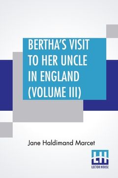 portada Bertha's Visit To Her Uncle In England (Volume III): In Three Volumes, Vol. III. (en Inglés)