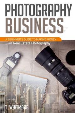 portada Photography Business: A Beginner's Guide to Making Money with Real Estate Photography (en Inglés)