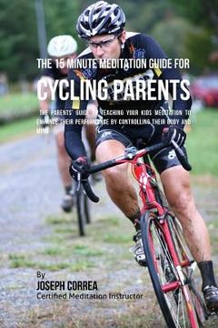portada The 15 Minute Meditation Guide for Cycling Parents: The Parents' Guide to Teaching Your Kids Meditation to Enhance Their Performance by Controlling Th (en Inglés)