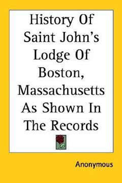 portada history of saint john's lodge of boston, massachusetts as shown in the records (en Inglés)
