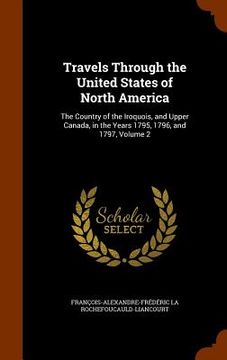 portada Travels Through the United States of North America: The Country of the Iroquois, and Upper Canada, in the Years 1795, 1796, and 1797, Volume 2