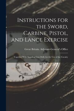 portada Instructions for the Sword, Carbine, Pistol, and Lance Exercise: Together With Standing Gun Drill, for the Use of the Cavalry (en Inglés)
