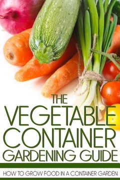 portada The Vegetable Container Gardening Guide: How to Grow Food in a Container Garden