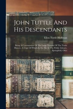 portada John Tuttle And His Descendants: Being A Continuation Of The Large Volume Of The Tuttle History, A Copy Of Which Is On File At The Public Library, Spr (in English)