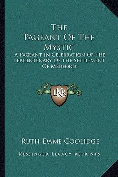 portada the pageant of the mystic: a pageant in celebration of the tercentenary of the settlement of medford (en Inglés)