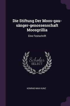 portada Die Stiftung Der Moos-gau-sänger-genossenschaft Moosgrillia: Eine Festschrift (en Inglés)